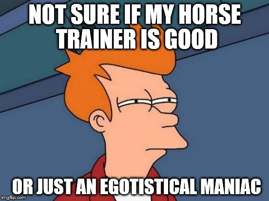 Futurama Fry | NOT SURE IF MY HORSE TRAINER IS GOOD OR JUST AN EGOTISTICAL MANIAC | image tagged in memes,futurama fry | made w/ Imgflip meme maker