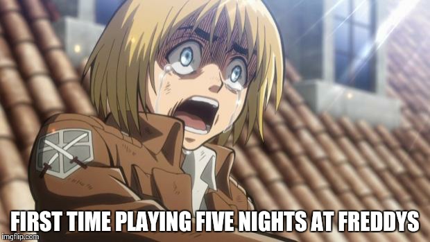 Jumpscares just no... | FIRST TIME PLAYING FIVE NIGHTS AT FREDDYS | image tagged in attack on titan,fnaf | made w/ Imgflip meme maker