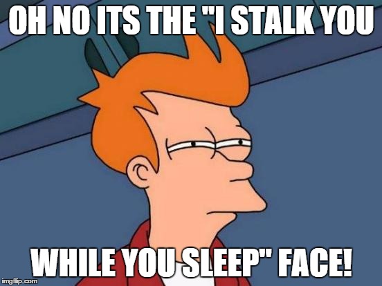 Futurama Fry Meme | OH NO ITS THE "I STALK YOU WHILE YOU SLEEP" FACE! | image tagged in memes,futurama fry | made w/ Imgflip meme maker