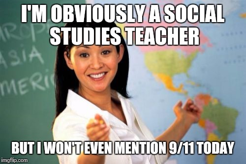 Unhelpful High School Teacher | I'M OBVIOUSLY A SOCIAL STUDIES TEACHER BUT I WON'T EVEN MENTION 9/11 TODAY | image tagged in memes,unhelpful high school teacher | made w/ Imgflip meme maker