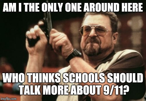 Am I The Only One Around Here | AM I THE ONLY ONE AROUND HERE WHO THINKS SCHOOLS SHOULD TALK MORE ABOUT 9/11? | image tagged in memes,am i the only one around here | made w/ Imgflip meme maker