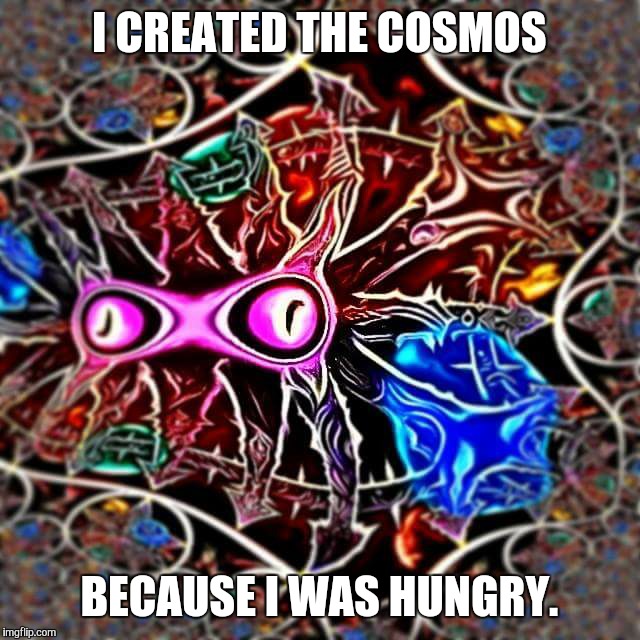 I CREATED THE COSMOS BECAUSE I WAS HUNGRY. | image tagged in cosmic chaos god | made w/ Imgflip meme maker