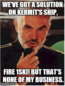 The Hunt for the Green Oktober | WE'VE GOT A SOLUTION ON KERMIT'S SHIP, FIRE 1SKI! BUT THAT'S NONE OF MY BUSINESS. | image tagged in sean connery red october | made w/ Imgflip meme maker