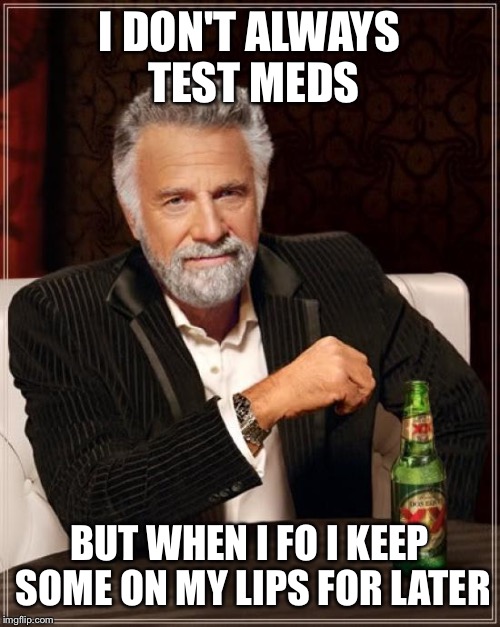 The Most Interesting Man In The World Meme | I DON'T ALWAYS TEST MEDS BUT WHEN I FO I KEEP SOME ON MY LIPS FOR LATER | image tagged in memes,the most interesting man in the world | made w/ Imgflip meme maker