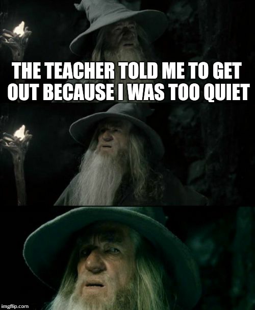 Confused Gandalf Meme | THE TEACHER TOLD ME TO GET OUT BECAUSE I WAS TOO QUIET | image tagged in memes,confused gandalf | made w/ Imgflip meme maker