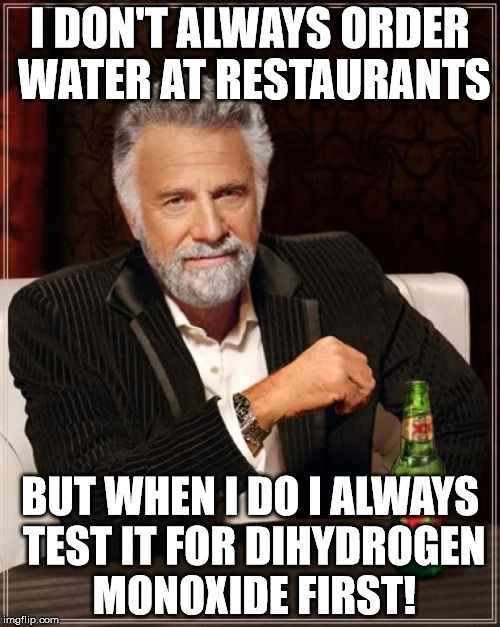 The Most Interesting Man In The World | I DON'T ALWAYS ORDER WATER AT RESTAURANTS BUT WHEN I DO I ALWAYS TEST IT FOR DIHYDROGEN MONOXIDE FIRST! | image tagged in memes,the most interesting man in the world | made w/ Imgflip meme maker