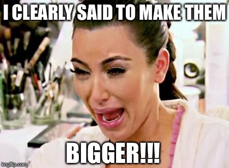 Kim Kardashian | I CLEARLY SAID TO MAKE THEM BIGGER!!! | image tagged in kim kardashian | made w/ Imgflip meme maker