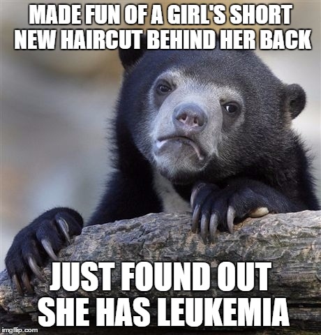 Confession Bear | MADE FUN OF A GIRL'S SHORT NEW HAIRCUT BEHIND HER BACK JUST FOUND OUT SHE HAS LEUKEMIA | image tagged in memes,confession bear,AdviceAnimals | made w/ Imgflip meme maker