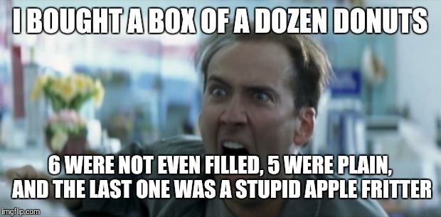 Nicholas Cage | I BOUGHT A BOX OF A DOZEN DONUTS 6 WERE NOT EVEN FILLED, 5 WERE PLAIN, AND THE LAST ONE WAS A STUPID APPLE FRITTER | image tagged in nicholas cage | made w/ Imgflip meme maker