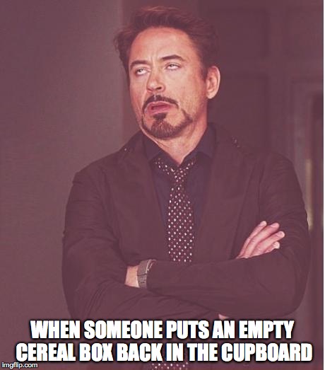 Face You Make Robert Downey Jr Meme | WHEN SOMEONE PUTS AN EMPTY CEREAL BOX BACK IN THE CUPBOARD | image tagged in memes,face you make robert downey jr | made w/ Imgflip meme maker