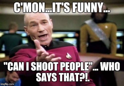 Picard Wtf | C'MON...IT'S FUNNY... "CAN I SHOOT PEOPLE"...
WHO SAYS THAT?!. | image tagged in memes,picard wtf | made w/ Imgflip meme maker