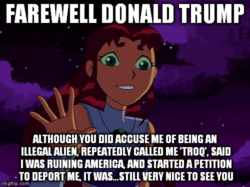 Still Very Nice to See You | FAREWELL DONALD TRUMP ALTHOUGH YOU DID ACCUSE ME OF BEING AN ILLEGAL ALIEN, REPEATEDLY CALLED ME 'TROQ', SAID I WAS RUINING AMERICA, AND STA | image tagged in funny | made w/ Imgflip meme maker