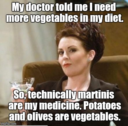 karen walker | My doctor told me I need more vegetables in my diet. So, technically martinis are my medicine. Potatoes and olives are vegetables. | image tagged in karen walker | made w/ Imgflip meme maker