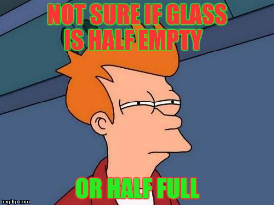 Futurama Fry | NOT SURE IF GLASS IS
HALF EMPTY OR HALF FULL | image tagged in memes,futurama fry | made w/ Imgflip meme maker