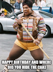 Birthday | HAPPY BIRTHDAY AND WHERE DID YOU HIDE THE CAKE | image tagged in cake | made w/ Imgflip meme maker