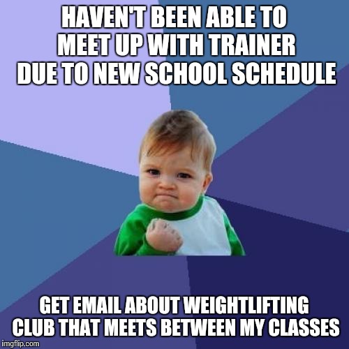 Success Kid Meme | HAVEN'T BEEN ABLE TO MEET UP WITH TRAINER DUE TO NEW SCHOOL SCHEDULE GET EMAIL ABOUT WEIGHTLIFTING CLUB THAT MEETS BETWEEN MY CLASSES | image tagged in memes,success kid,AdviceAnimals | made w/ Imgflip meme maker