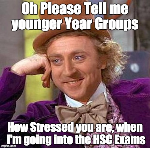 Creepy Condescending Wonka Meme | Oh Please Tell me younger Year Groups How Stressed you are, when I'm going into the HSC Exams | image tagged in memes,creepy condescending wonka | made w/ Imgflip meme maker