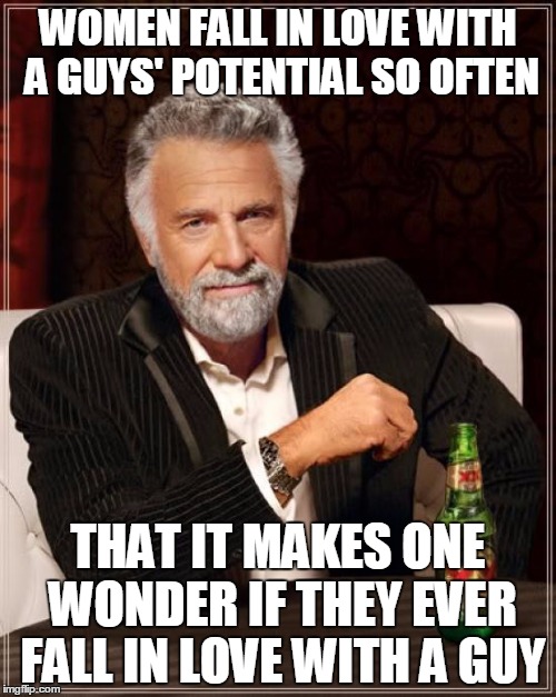 Original Alex Jagi Quotes | WOMEN FALL IN LOVE WITH A GUYS' POTENTIAL SO OFTEN THAT IT MAKES ONE WONDER IF THEY EVER FALL IN LOVE WITH A GUY | image tagged in memes,the most interesting man in the world | made w/ Imgflip meme maker