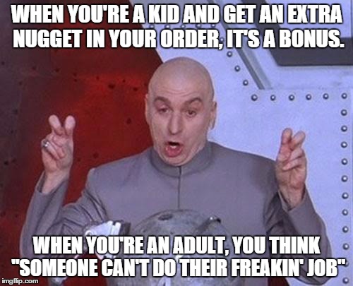 Dr Evil Laser | WHEN YOU'RE A KID AND GET AN EXTRA NUGGET IN YOUR ORDER, IT'S A BONUS. WHEN YOU'RE AN ADULT, YOU THINK "SOMEONE CAN'T DO THEIR FREAKIN' JOB" | image tagged in memes,dr evil laser | made w/ Imgflip meme maker