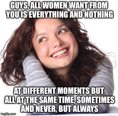 What Women Want | GUYS, ALL WOMEN WANT FROM YOU IS EVERYTHING AND NOTHING AT DIFFERENT MOMENTS BUT ALL AT THE SAME TIME, SOMETIMES AND NEVER, BUT ALWAYS | image tagged in funny memes,funny,memes,woman,women | made w/ Imgflip meme maker