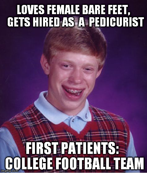 Bad Luck Brian | LOVES FEMALE BARE FEET,  GETS HIRED AS  A  PEDICURIST FIRST PATIENTS:  COLLEGE FOOTBALL TEAM | image tagged in memes,bad luck brian | made w/ Imgflip meme maker