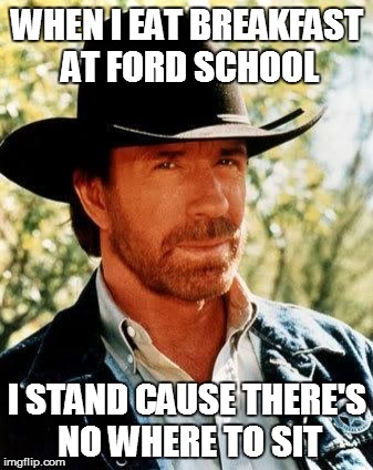HARD AND HUNGRY! | WHEN I EAT BREAKFAST AT FORD SCHOOL I STAND CAUSE THERE'S NO WHERE TO SIT | image tagged in chuck norris,breakfast,school | made w/ Imgflip meme maker