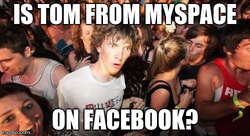 Sudden Clarity Clarence | IS TOM FROM MYSPACE ON FACEBOOK? | image tagged in memes,sudden clarity clarence | made w/ Imgflip meme maker