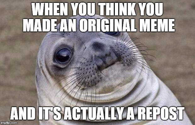 Awkward Moment Sealion Meme | WHEN YOU THINK YOU MADE AN ORIGINAL MEME AND IT'S ACTUALLY A REPOST | image tagged in memes,awkward moment sealion | made w/ Imgflip meme maker