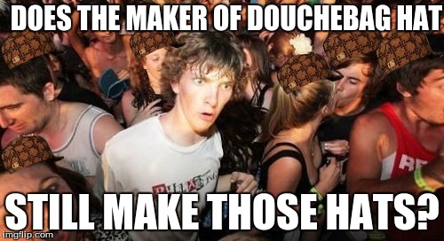 Sudden Clarity Clarence | DOES THE MAKER OF DOUCHEBAG HAT STILL MAKE THOSE HATS? | image tagged in memes,sudden clarity clarence,scumbag | made w/ Imgflip meme maker