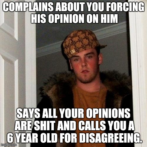 Scumbag Steve Meme | COMPLAINS ABOUT YOU FORCING HIS OPINION ON HIM SAYS ALL YOUR OPINIONS ARE SHIT AND CALLS YOU A 6 YEAR OLD FOR DISAGREEING. | image tagged in memes,scumbag steve | made w/ Imgflip meme maker