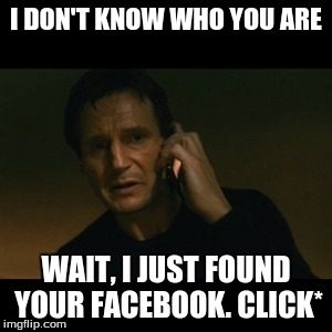 Liam Neeson Taken Meme | I DON'T KNOW WHO YOU ARE WAIT, I JUST FOUND YOUR FACEBOOK. CLICK* | image tagged in memes,liam neeson taken | made w/ Imgflip meme maker