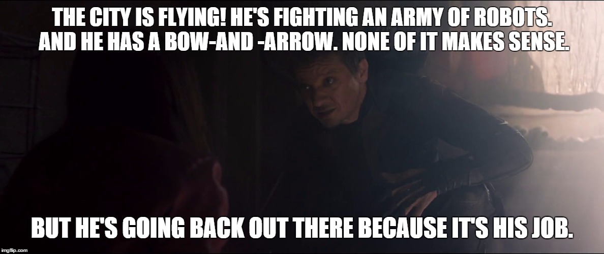 hawkeye | THE CITY IS FLYING! HE'S FIGHTING AN ARMY OF ROBOTS. AND HE HAS A BOW-AND -ARROW. NONE OF IT MAKES SENSE. BUT HE'S GOING BACK OUT THERE BECA | image tagged in hawkeye | made w/ Imgflip meme maker