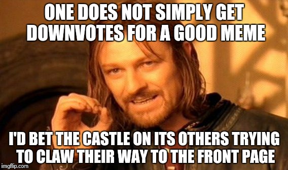 How some get to the front page | ONE DOES NOT SIMPLY GET DOWNVOTES FOR A GOOD MEME I'D BET THE CASTLE ON ITS OTHERS TRYING TO CLAW THEIR WAY TO THE FRONT PAGE | image tagged in memes,one does not simply | made w/ Imgflip meme maker