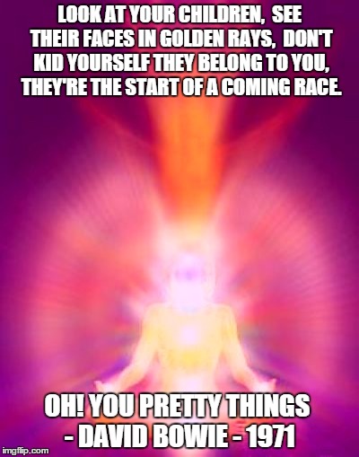 The Coming Race | LOOK AT YOUR CHILDREN, SEE THEIR FACES IN GOLDEN RAYS, DON'T KID YOURSELF THEY BELONG TO YOU, THEY'RE THE START OF A COMING RACE. OH! YOU | image tagged in aura,spirituality,vibration,crystal children,rainbow children | made w/ Imgflip meme maker