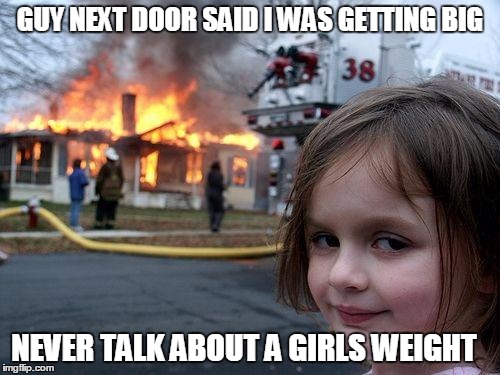 Disaster Girl | GUY NEXT DOOR SAID I WAS GETTING BIG NEVER TALK ABOUT A GIRLS WEIGHT | image tagged in memes,disaster girl | made w/ Imgflip meme maker
