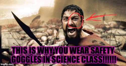 Sparta Leonidas Meme | THIS IS WHY YOU WEAR SAFETY GOGGLES IN SCIENCE CLASS!!!!!! | image tagged in memes,sparta leonidas | made w/ Imgflip meme maker