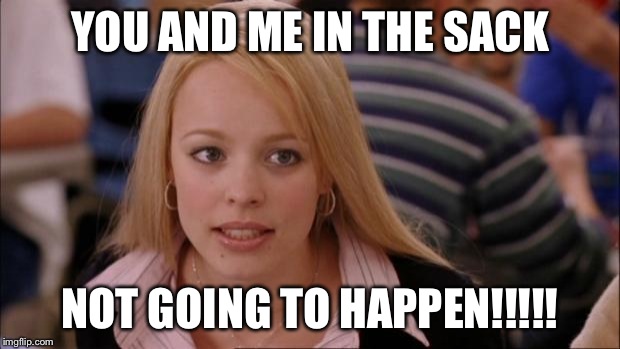 Its Not Going To Happen | YOU AND ME IN THE SACK NOT GOING TO HAPPEN!!!!! | image tagged in memes,its not going to happen | made w/ Imgflip meme maker