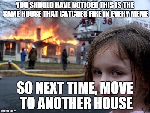 Disaster Girl | YOU SHOULD HAVE NOTICED THIS IS THE SAME HOUSE THAT CATCHES FIRE IN EVERY MEME SO NEXT TIME, MOVE TO ANOTHER HOUSE | image tagged in memes,disaster girl | made w/ Imgflip meme maker