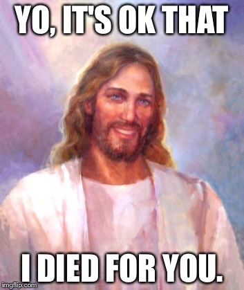 Smiling Jesus | YO, IT'S OK THAT I DIED FOR YOU. | image tagged in memes,smiling jesus | made w/ Imgflip meme maker