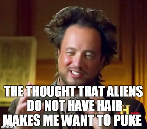 Ancient Aliens Meme | THE THOUGHT THAT ALIENS DO NOT HAVE HAIR MAKES ME WANT TO PUKE | image tagged in memes,ancient aliens | made w/ Imgflip meme maker