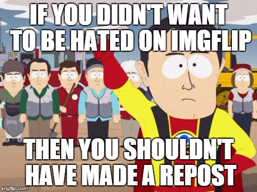 Captain Hindsight Meme | IF YOU DIDN'T WANT TO BE HATED ON IMGFLIP THEN YOU SHOULDN'T HAVE MADE A REPOST | image tagged in memes,captain hindsight | made w/ Imgflip meme maker
