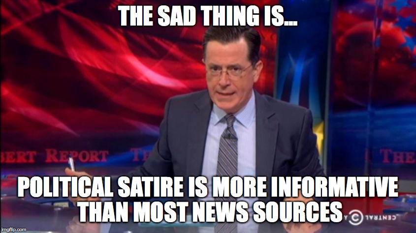 Politically Incorrect Colbert (2) | THE SAD THING IS... POLITICAL SATIRE IS MORE INFORMATIVE THAN MOST NEWS SOURCES | image tagged in politically incorrect colbert 2 | made w/ Imgflip meme maker