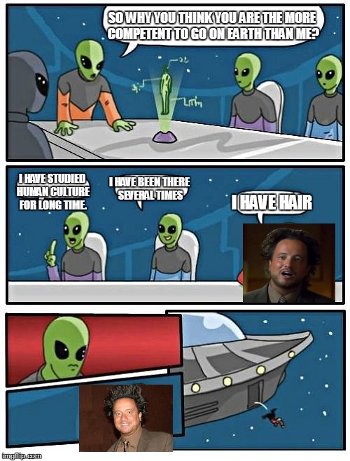 Alien Meeting Suggestion Meme | SO WHY YOU THINK YOU ARE THE MORE COMPETENT TO GO ON EARTH THAN ME? I HAVE STUDIED HUMAN CULTURE FOR LONG TIME. I HAVE BEEN THERE SEVERAL TI | image tagged in memes,alien meeting suggestion | made w/ Imgflip meme maker