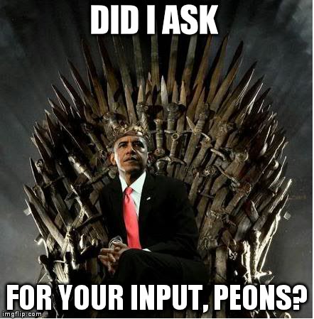 King Obama | DID I ASK FOR YOUR INPUT, PEONS? | image tagged in king obama | made w/ Imgflip meme maker