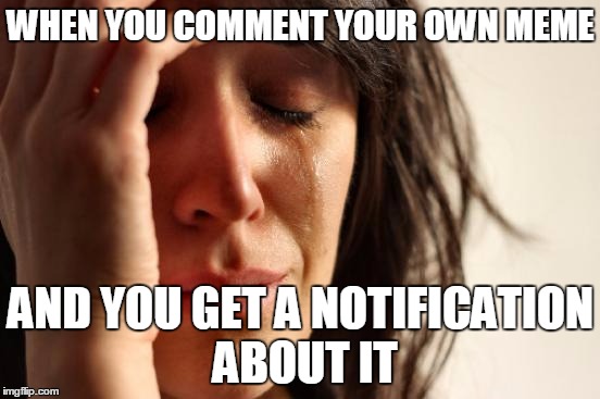 First World Problems Meme | WHEN YOU COMMENT YOUR OWN MEME AND YOU GET A NOTIFICATION ABOUT IT | image tagged in memes,first world problems | made w/ Imgflip meme maker