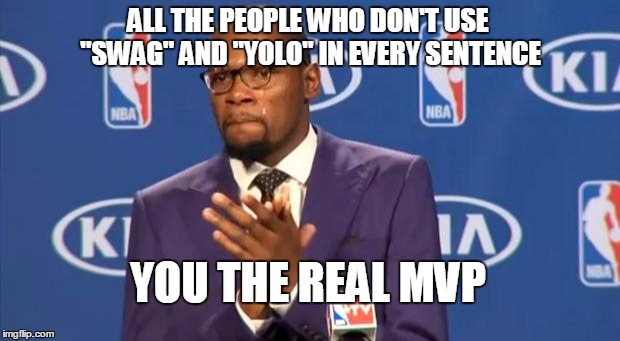 You The Real MVP | ALL THE PEOPLE WHO DON'T USE "SWAG" AND "YOLO" IN EVERY SENTENCE YOU THE REAL MVP | image tagged in memes,you the real mvp | made w/ Imgflip meme maker