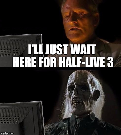 I'll Just Wait Here | I'LL JUST WAIT HERE FOR HALF-LIVE 3 | image tagged in memes,ill just wait here | made w/ Imgflip meme maker