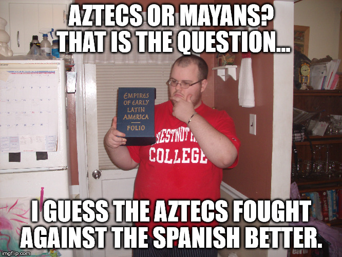 Early Latin Empires | AZTECS OR MAYANS? THAT IS THE QUESTION... I GUESS THE AZTECS FOUGHT AGAINST THE SPANISH BETTER. | image tagged in spanish,empire | made w/ Imgflip meme maker