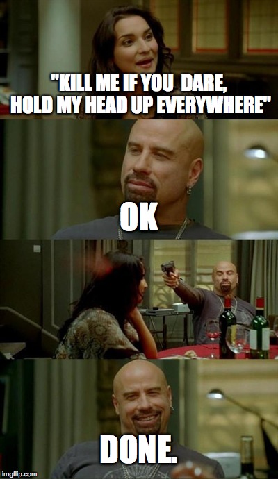 Skinhead John Travolta Meme | "KILL ME IF YOU  DARE, HOLD MY HEAD UP EVERYWHERE" OK DONE. | image tagged in memes,skinhead john travolta | made w/ Imgflip meme maker