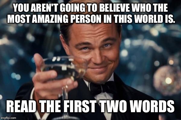 Leonardo Dicaprio Cheers Meme | YOU AREN'T GOING TO BELIEVE WHO THE MOST AMAZING PERSON IN THIS WORLD IS. READ THE FIRST TWO WORDS | image tagged in memes,leonardo dicaprio cheers | made w/ Imgflip meme maker